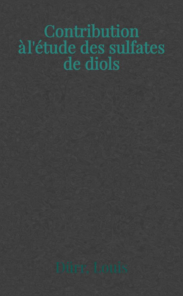 Contribution à l'étude des sulfates de diols: 1-re thèse; Propositions données par la Faculté: 2-e thèse: Thèses présentées à ... l'Univ. de Strasbourg ... / par Louis Dürr ..