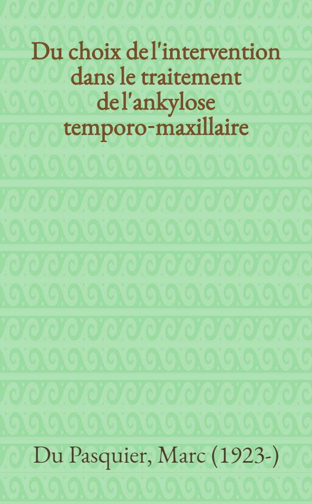 Du choix de l'intervention dans le traitement de l'ankylose temporo-maxillaire; Th&egrave;se ... / par Marc Du Pasquier ..