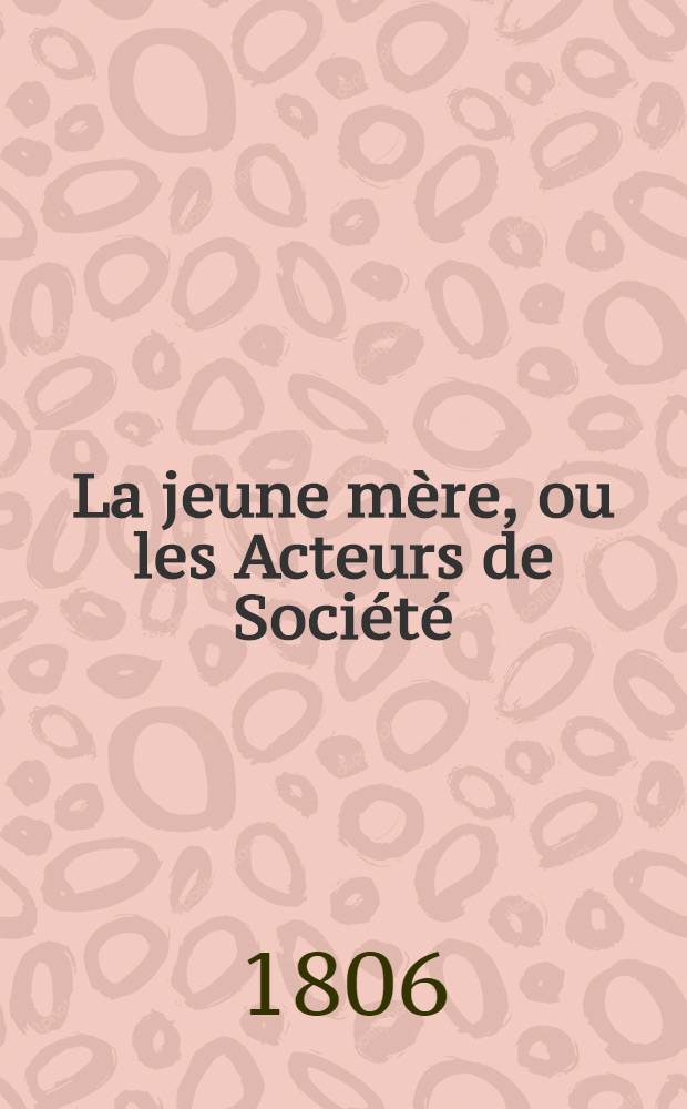 La jeune mère, ou les Acteurs de Société : Comédie en deux actes, mêlée de vaudevilles : Représentée, pour la première fois, sur le théâtre du Vaudeville, le 4 brumaire an 14 (octobre 1806)