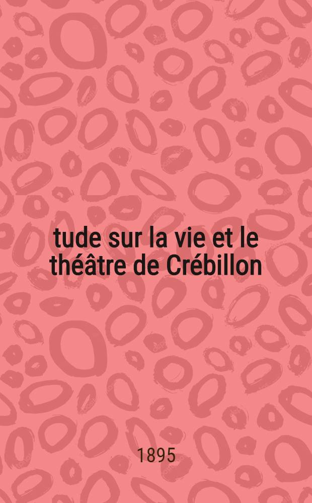 Étude sur la vie et le théâtre de Crébillon (1674-1769) : Thèse présentée à la Faculté des lettres de Bordeaux