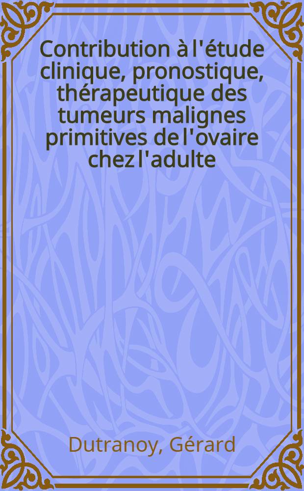 Contribution à l'étude clinique, pronostique, thérapeutique des tumeurs malignes primitives de l'ovaire chez l'adulte : À propos de 205 cas personnels et inédits : Thèse ..