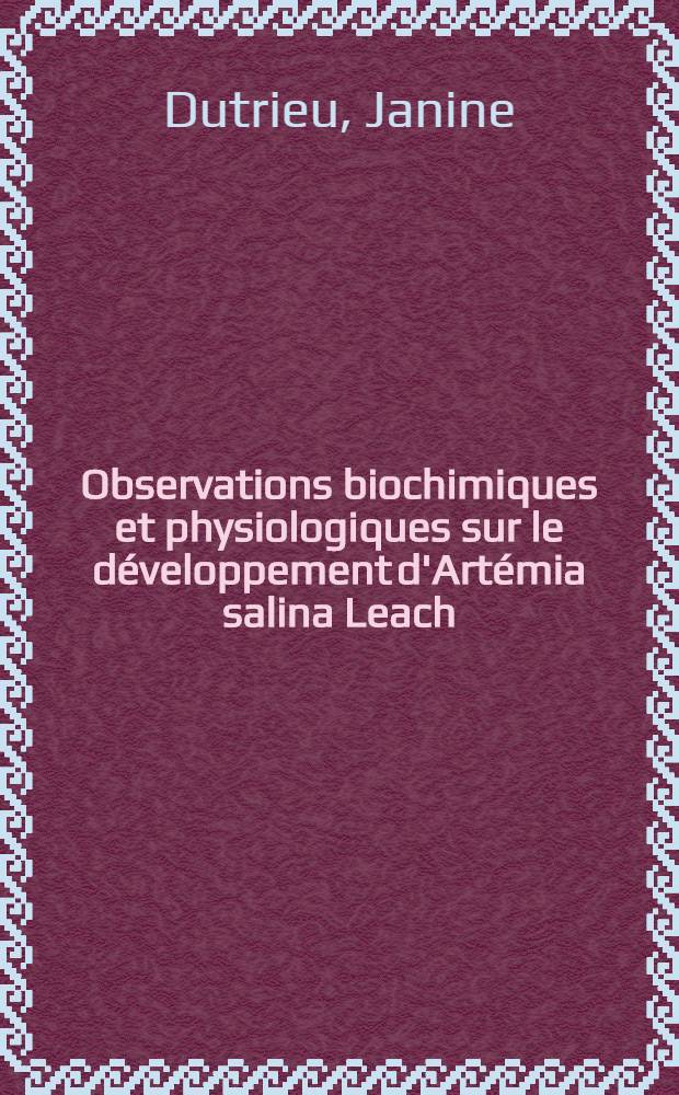 Observations biochimiques et physiologiques sur le développement d'Artémia salina Leach: 1-re thèse; Proposition donnée par la Faculté: 2-e thèse: Thèses présentées à ... l'Univ. de Bordeaux ... / par Janine Dutrieu ..