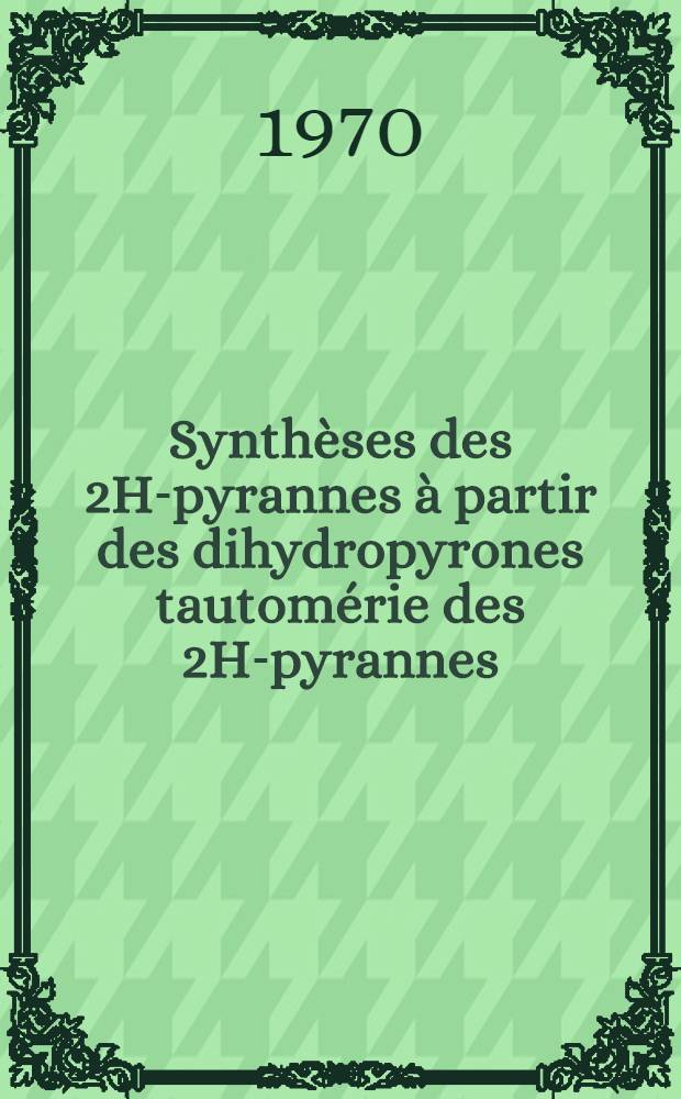 Synthèses des 2H-pyrannes à partir des dihydropyrones tautomérie des 2H-pyrannes : Thèse prés. à la Fac. des sciences de l'Univ. de Lyon ..