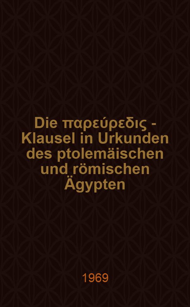 Die παρεύρεδις - Klausel in Urkunden des ptolemäischen und römischen Ägypten : Inaug.-Diss. ... einer ... Rechtswissenschaftlichen Fakultät der Univ. zu Köln