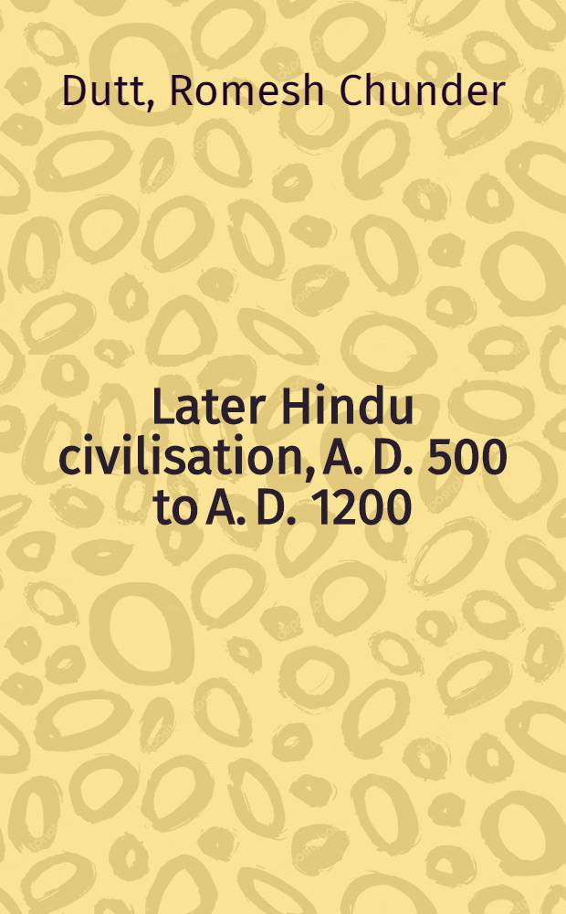 Later Hindu civilisation, A. D. 500 to A. D. 1200 : Based on Sanskrit literature