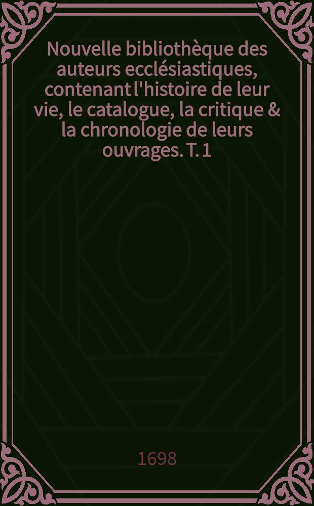 Nouvelle bibliothèque des auteurs ecclésiastiques, contenant l'histoire de leur vie, le catalogue, la critique & la chronologie de leurs ouvrages. T. 1 : Contenant les trois premiers siècles de l'église