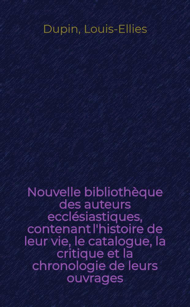Nouvelle bibliothèque des auteurs ecclésiastiques, contenant l'histoire de leur vie, le catalogue, la critique et la chronologie de leurs ouvrages