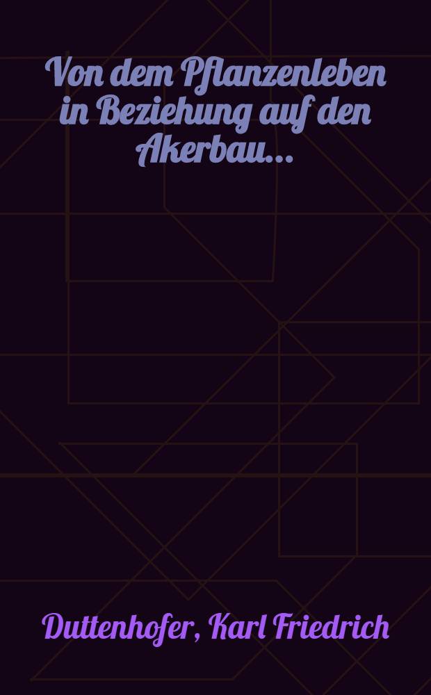 Von dem Pflanzenleben in Beziehung auf den Akerbau ... : W&auml;hrend den akademischen Pr&uuml;fungen zur &ouml;ffentlichen Verteidigung ausgesetzt