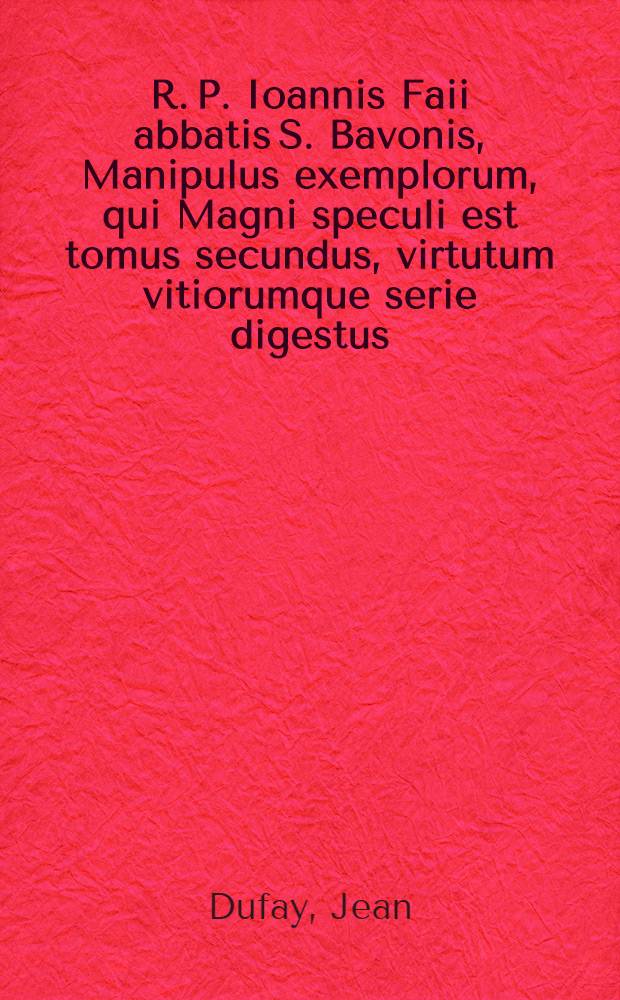 R. P. Ioannis Faii abbatis S. Bavonis, Manipulus exemplorum, qui Magni speculi est tomus secundus, virtutum vitiorumque serie digestus : Indicatis ex fide singulorum auctoribus & titulorum copiosissimo indice