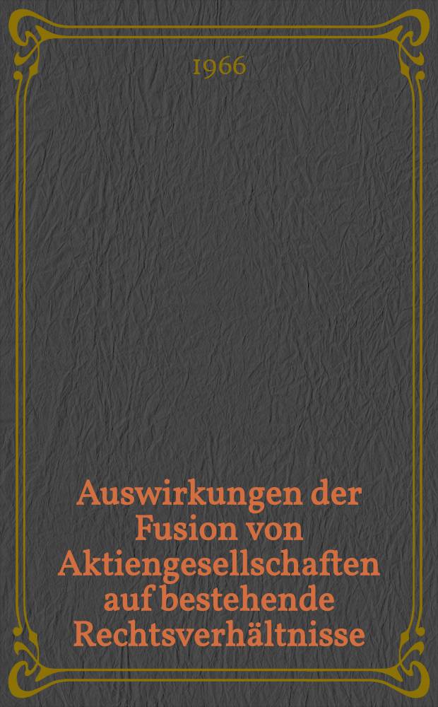 Auswirkungen der Fusion von Aktiengesellschaften auf bestehende Rechtsverhältnisse : Inaug.-Diss. ... einer ... Rechtswissenschaftlichen Fakultät der Univ. zu Köln