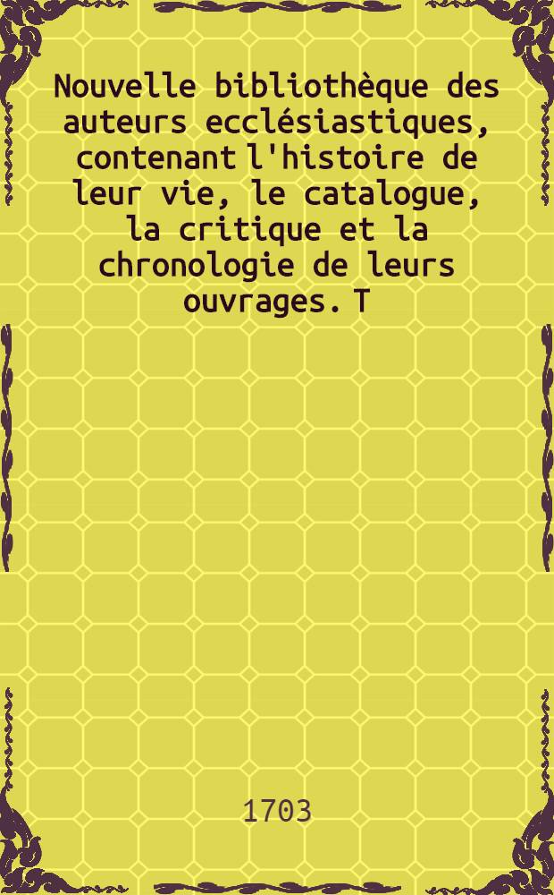 Nouvelle bibliothèque des auteurs ecclésiastiques, contenant l'histoire de leur vie, le catalogue, la critique et la chronologie de leurs ouvrages. T. 13 : Des auteurs du XVI siècle de l'église