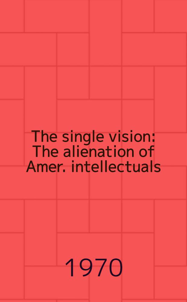 The single vision : The alienation of Amer. intellectuals
