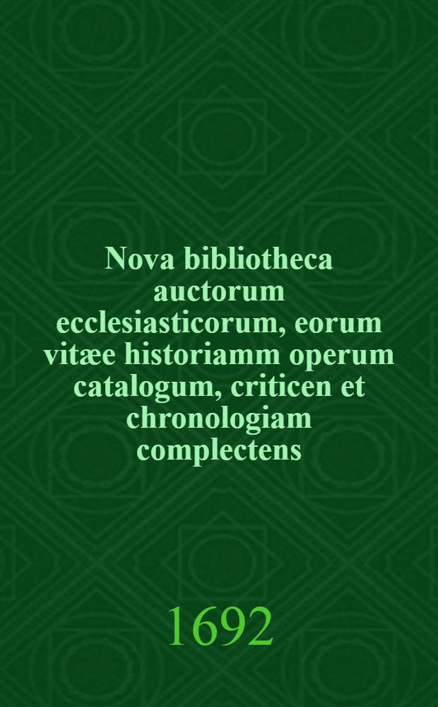 Nova bibliotheca auctorum ecclesiasticorum, eorum vitæe historiamm operum catalogum, criticen et chronologiam complectens : Ac eorum quæ continent compendium, super eorum cum stylo, tum doctrina judicum, nec non variarum operum editionem enumerationem