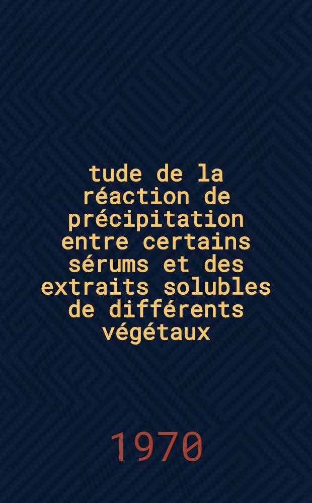 Étude de la réaction de précipitation entre certains sérums et des extraits solubles de différents végétaux : Thèse ..