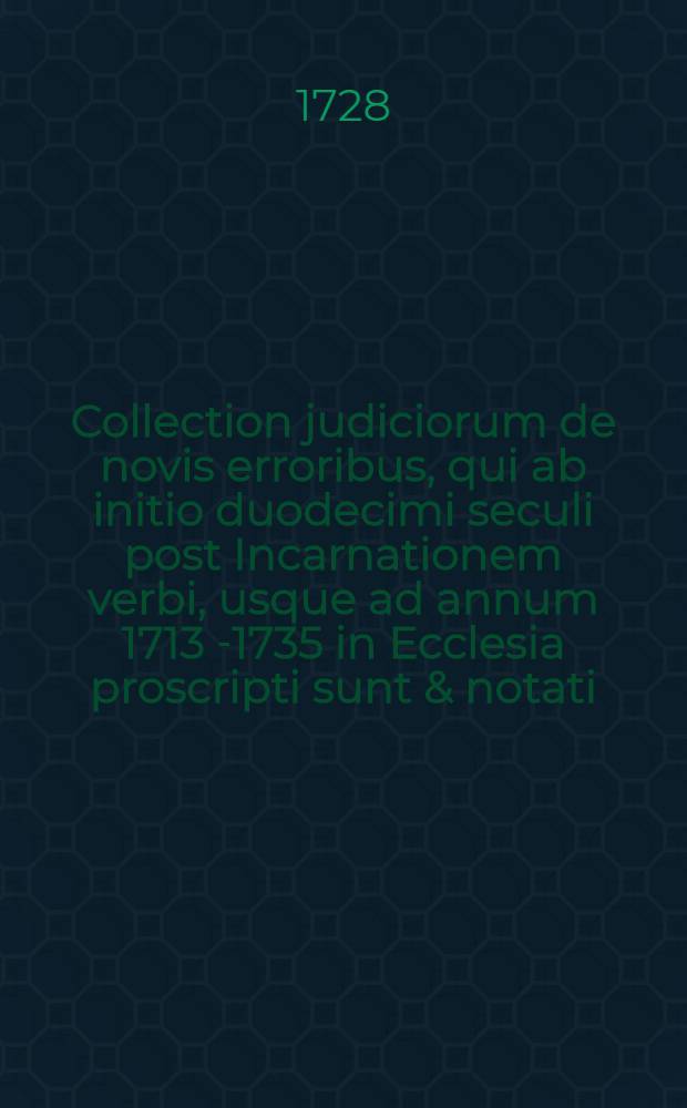 Collection judiciorum de novis erroribus, qui ab initio duodecimi seculi post Incarnationem verbi, usque ad annum 1713 [-1735] in Ecclesia proscripti sunt & notati.. : Cum notis, observationibus, & variis monumentis ad theologicas res petrinentibus. T. 2 : In quo exquisita monumenta ab anno 1521. usque ad annum 1632. continentur
