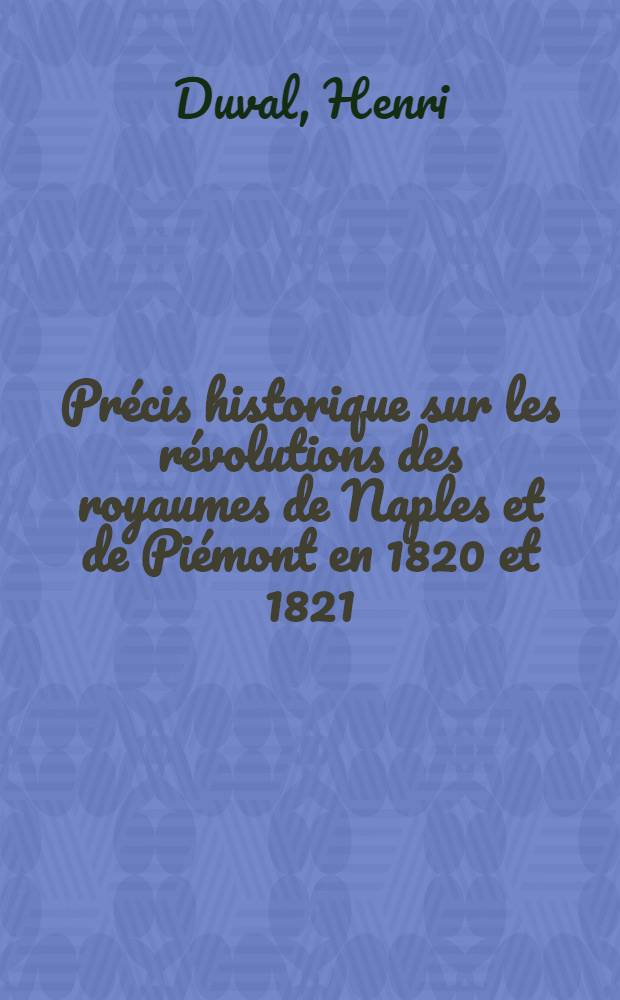 Pr&eacute;cis historique sur les r&eacute;volutions des royaumes de Naples et de Pi&eacute;mont en 1820 et 1821 : Suivi de documens authentiques sur ces &eacute;v&eacute;nemens ..
