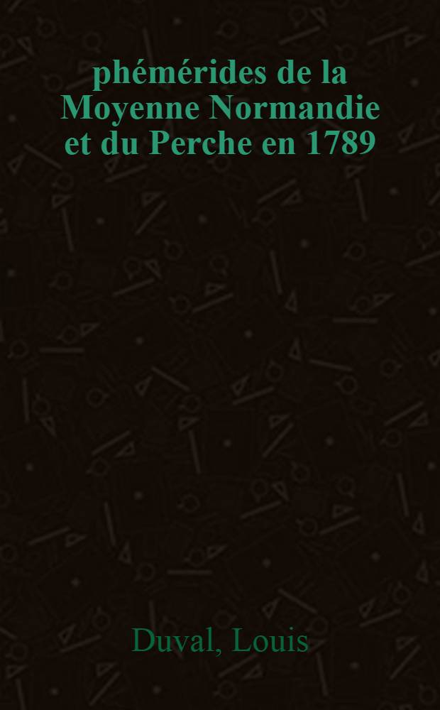 &Eacute;ph&eacute;m&eacute;rides de la Moyenne Normandie et du Perche en 1789 : Documents pour servir &agrave; l'histoire du commencement de la R&eacute;volution dans la g&eacute;n&eacute;ralit&eacute; d'Alen&ccedil;on