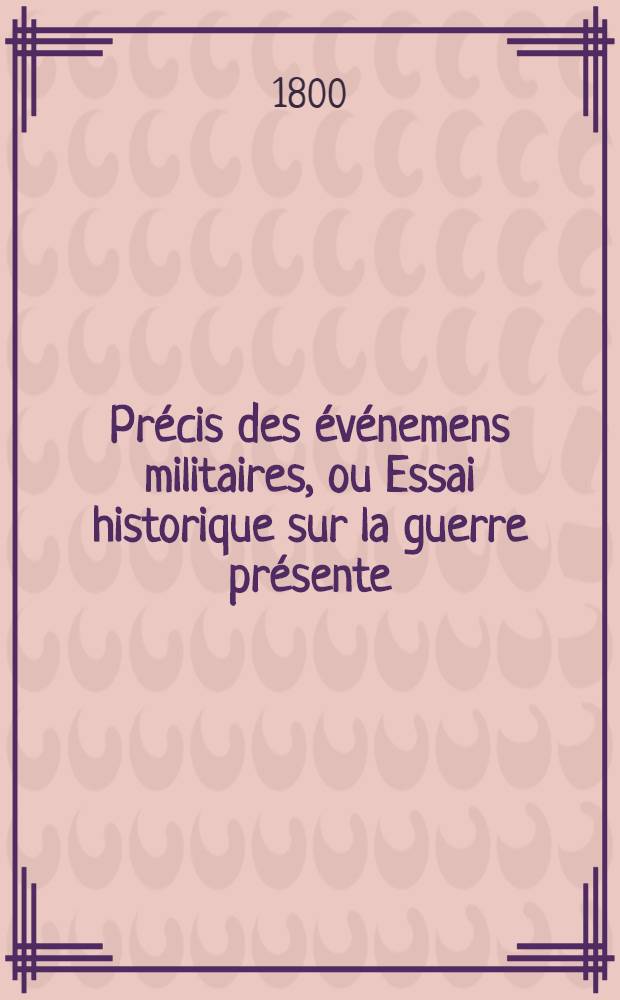 Précis des événemens militaires, ou Essai historique sur la guerre présente : Avec cartes et plans. T. 1 : Renfermant les événemens les plus remarquables depuis la rupture du Congrès de Rastadt jusqu'à la fin de l'an VII de a République Française