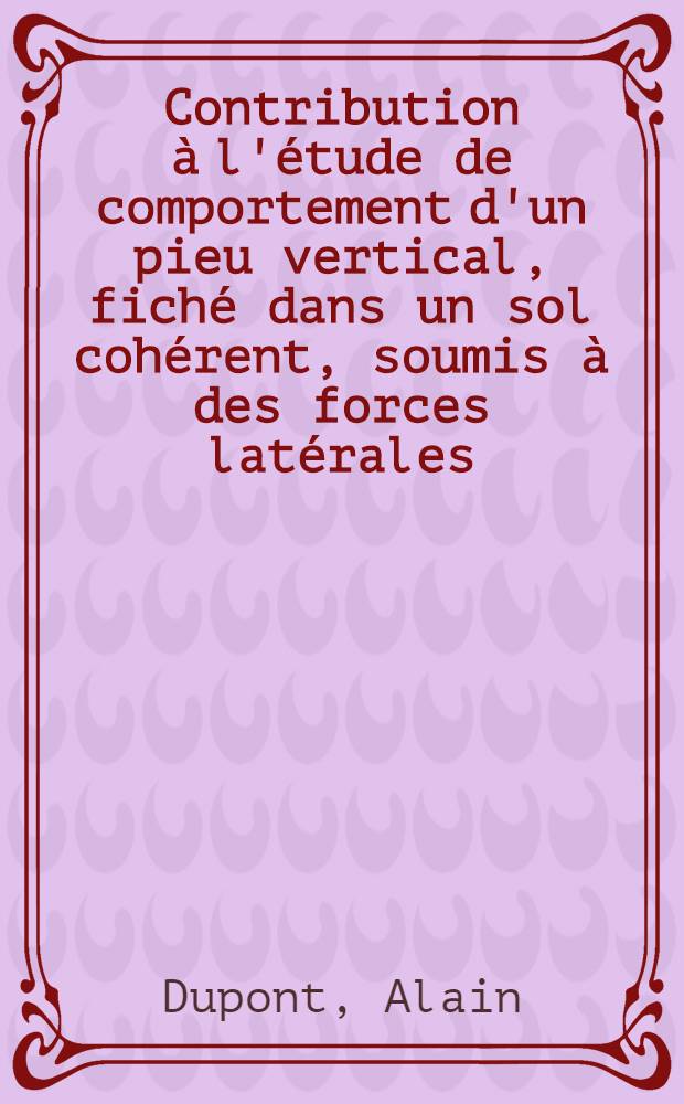 Contribution à l'étude de comportement d'un pieu vertical, fiché dans un sol cohérent, soumis à des forces latérales: 1-re thèse; Propositions données par la Faculté: 2-e thèse: Article principal recouvrant en partie les thèses présentées à la Faculté des sciences de l'Univ. de Paris ... / par Alain Dupont