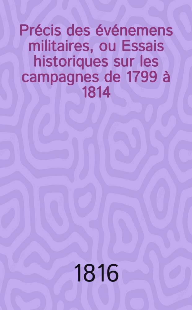 Précis des événemens militaires, ou Essais historiques sur les campagnes de 1799 à 1814 : Avec plans et cartes