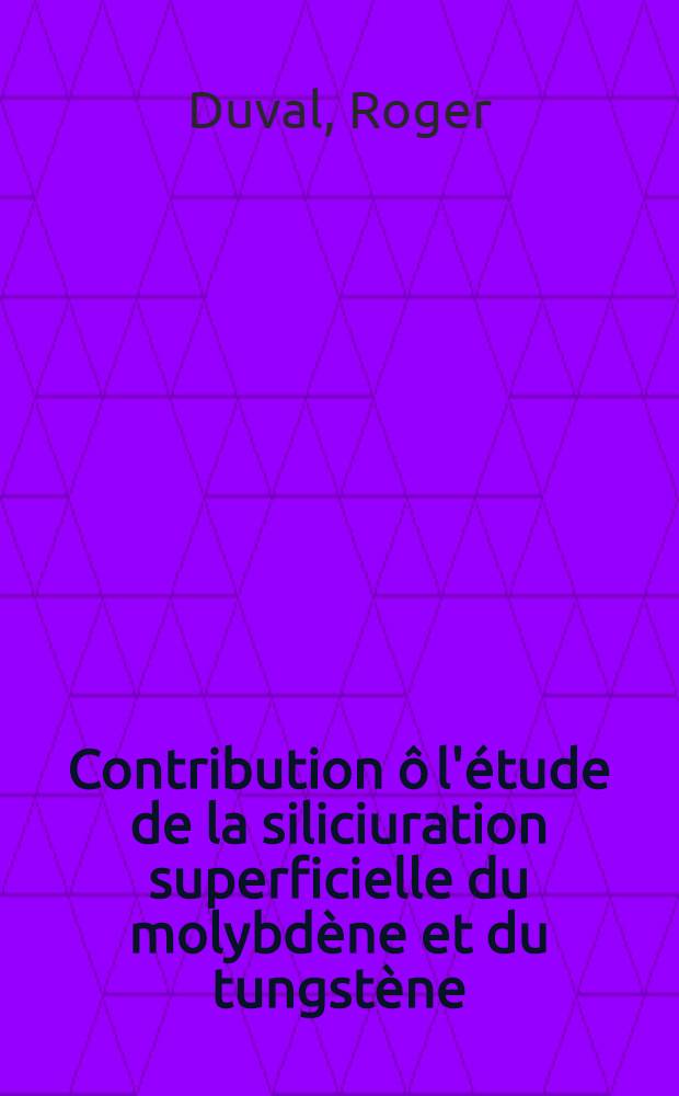 Contribution ô l'étude de la siliciuration superficielle du molybdène et du tungstène : 1-re thèse prés. ... a la Fac. des sciences de l'Univ. de Nancy ..