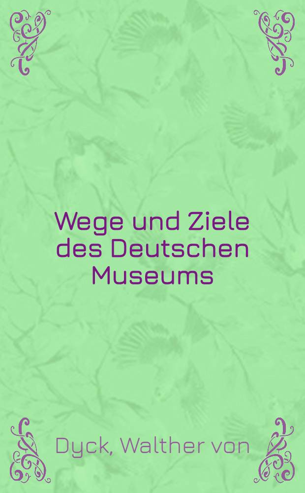 Wege und Ziele des Deutschen Museums : Rede bei der Jahresfeier des Deutschen Museums am 6. Mai 1928