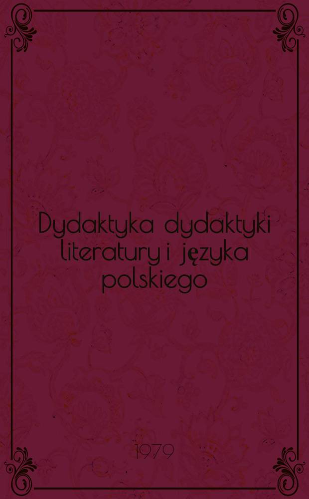 Dydaktyka dydaktyki literatury i języka polskiego = Ars linguam et litteras polonas docendi quomodo tradi debeat : Materiały Konf. poświęconej programowi, treściom i metodom kształcenia dydaktycznego studentów polonistyki, 2-3 kwietnia 1976 r. : Z zagadnień teorii i praktyki