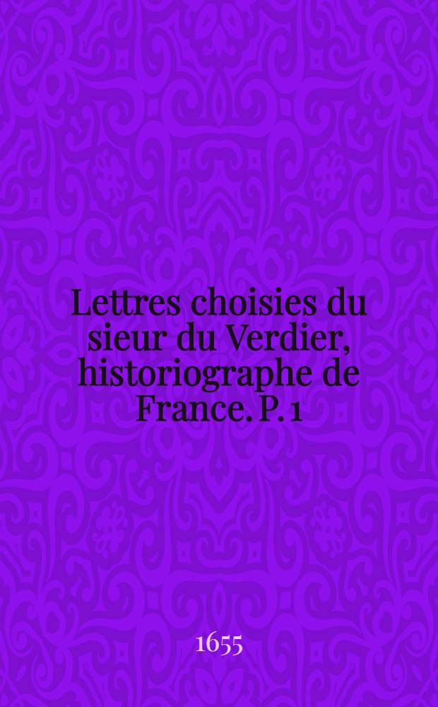 Lettres choisies du sieur du Verdier, historiographe de France. P. 1 : [Lettres sérieuses ; Lettres amoureuses ; Lettres morales ; Lettres chrétiennes ; Lettres familières sur des matières ordinaires