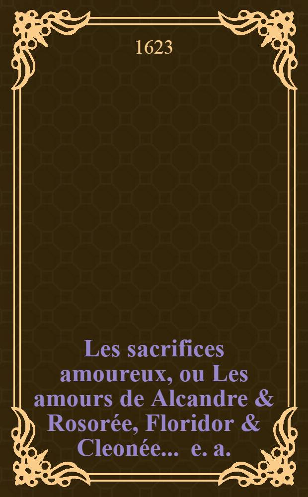 Les sacrifices amoureux, ou Les amours de Alcandre & Rosorée, Floridor & Cleonée ... [e. a.]