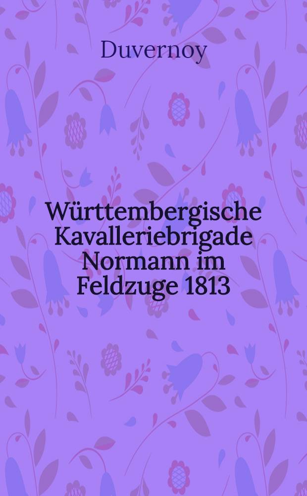 W&uuml;rttembergische Kavalleriebrigade Normann im Feldzuge 1813