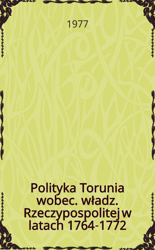 Polityka Torunia wobec. władz. Rzeczypospolitej w latach 1764-1772