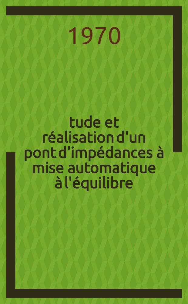 Étude et réalisation d'un pont d'impédances à mise automatique à l'équilibre : Thèse prés. à la Fac. des sciences de l'Univ. de Grenoble ..