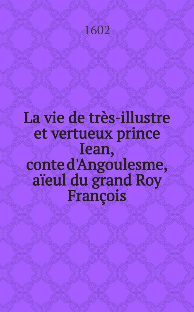 La vie de très-illustre et vertueux prince Iean, conte d'Angoulesme, aïeul du grand Roy François