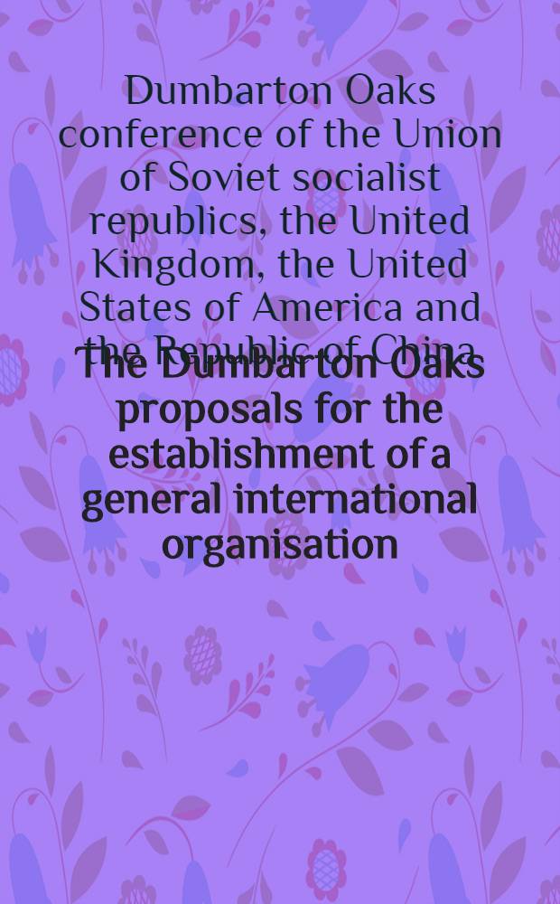 The Dumbarton Oaks proposals for the establishment of a general international organisation : with the convenant of the League of nations and suggestions from New Zealand fot its reform in 1936