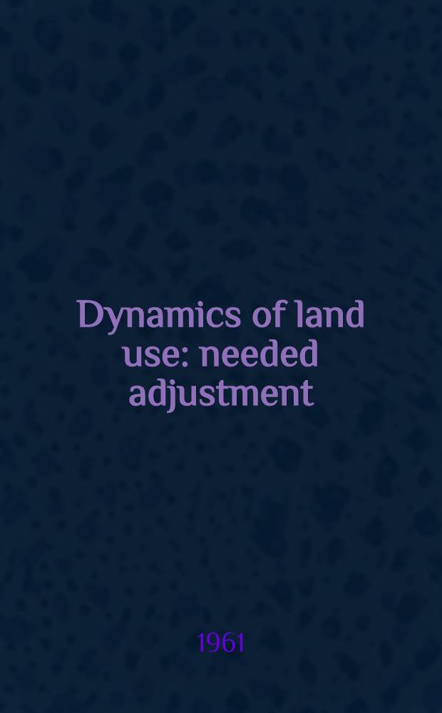 Dynamics of land use: needed adjustment : Assembled and publ. under the sponsorship of the Iowa state univ. Center for agricultural and economic adjustment