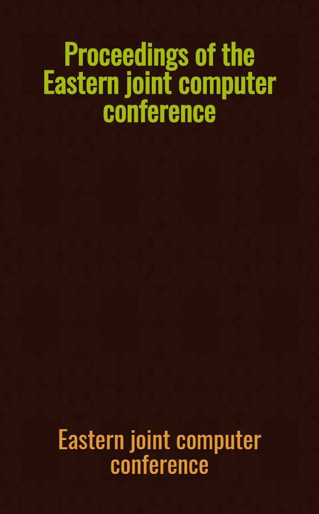 Proceedings of the Eastern joint computer conference : Papers and discussions presented at the IRE-AIEE-ACM computer conference, Washington ... Dec. 8-10, 1953 : Theme: Information processing systems - reliability and requirements