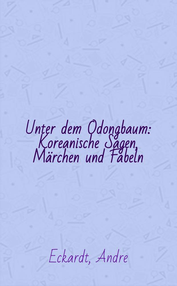 Unter dem Odongbaum : Koreanische Sagen, Märchen und Fabeln : Während eines zwanzigjährigen Aufenthalts in Korea gesammelt