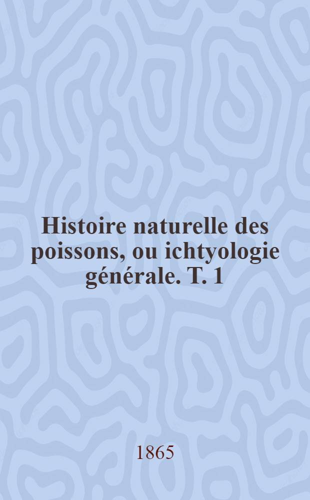 Histoire naturelle des poissons, ou ichtyologie g&eacute;n&eacute;rale. T. 1 : &Eacute;lasmobranches, Plagiostomes et holoc&eacute;phales ou chim&egrave;res
