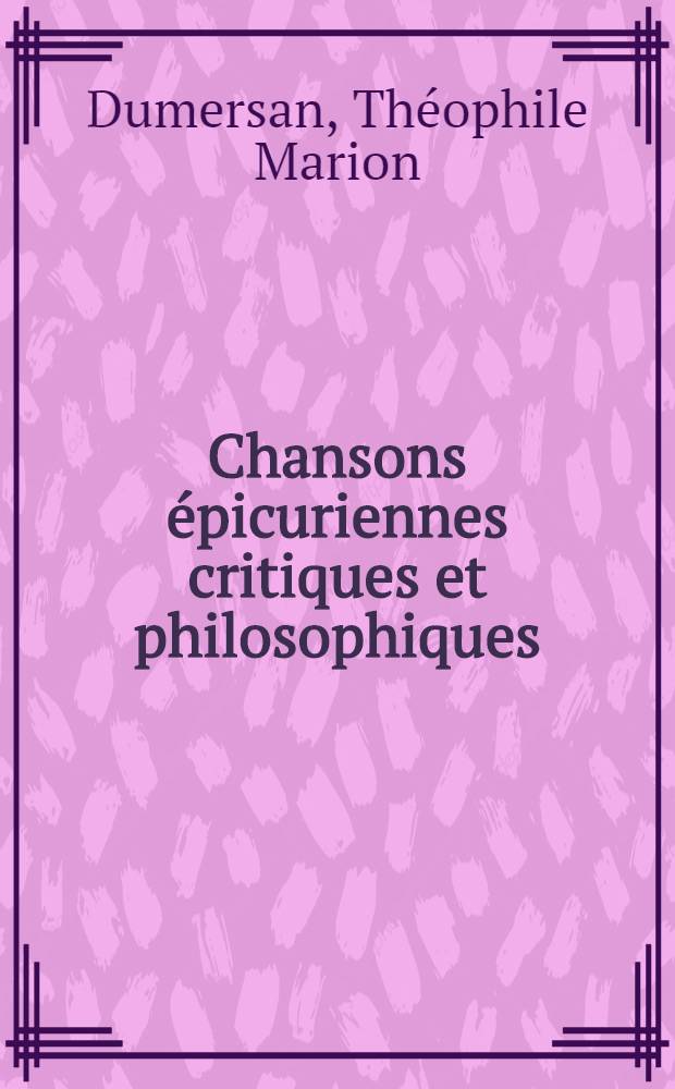 Chansons épicuriennes critiques et philosophiques : Accompagnées de notes historiques et littéraires