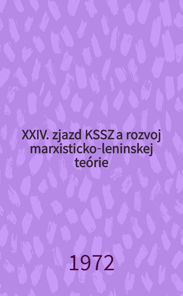 XXIV. zjazd KSSZ a rozvoj marxisticko-leninskej teórie : Z rus. orig. prel. kolektív prekladateľov