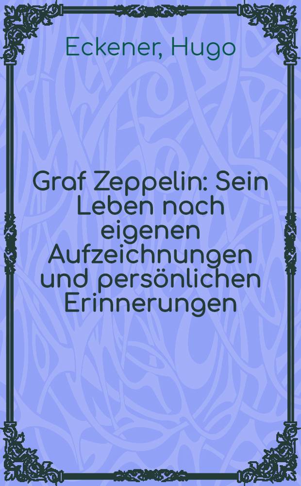 Graf Zeppelin : Sein Leben nach eigenen Aufzeichnungen und persönlichen Erinnerungen