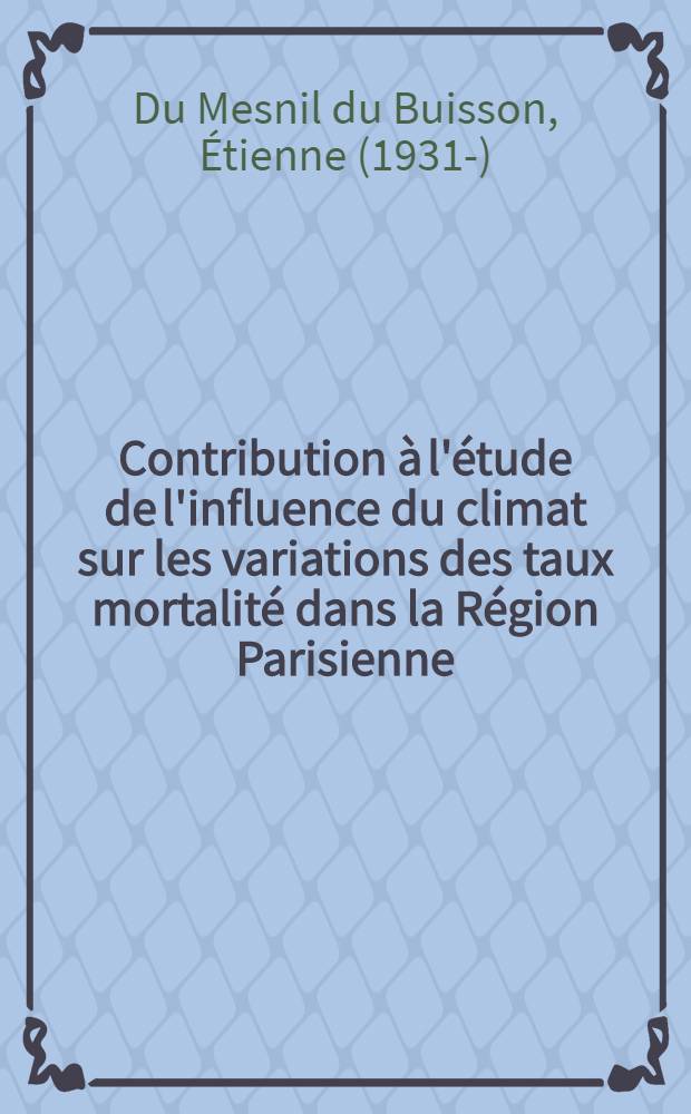 Contribution à l'étude de l'influence du climat sur les variations des taux mortalité dans la Région Parisienne : Thèse pour le doctorat en méd. (diplôme d'État)