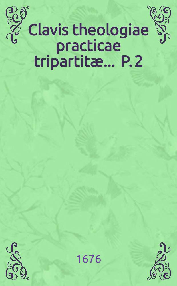 Clavis theologiae practicae tripartit&aelig; ... P. 2 : De principiis actuum moralium, magis specialibus contentis in Decalogo & pr&aelig;ceptis ecclesi&aelig;