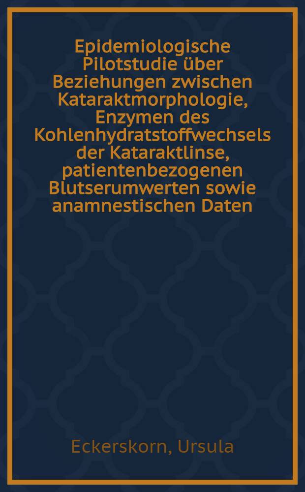 Epidemiologische Pilotstudie über Beziehungen zwischen Kataraktmorphologie, Enzymen des Kohlenhydratstoffwechsels der Kataraktlinse, patientenbezogenen Blutserumwerten sowie anamnestischen Daten : Inaug.-Diss