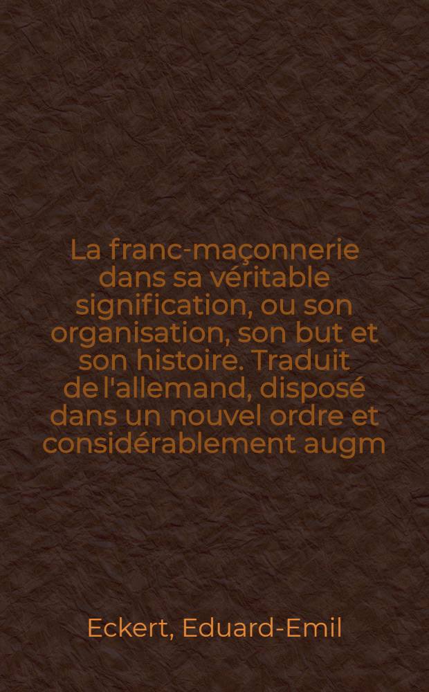 La franc-maçonnerie dans sa véritable signification, ou son organisation, son but et son histoire. Traduit de l'allemand, disposé dans un nouvel ordre et considérablement augm. de documents authentiques sur la franc-maçonnerie belge et française