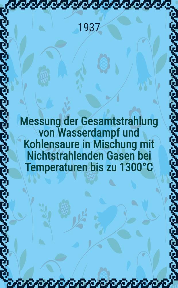 Messung der Gesamtstrahlung von Wasserdampf und Kohlensaure in Mischung mit Nichtstrahlenden Gasen bei Temperaturen bis zu 1300°C : Mitteilung aus dem Maschinenlaboratorium der Technischen Hochschule Danzig