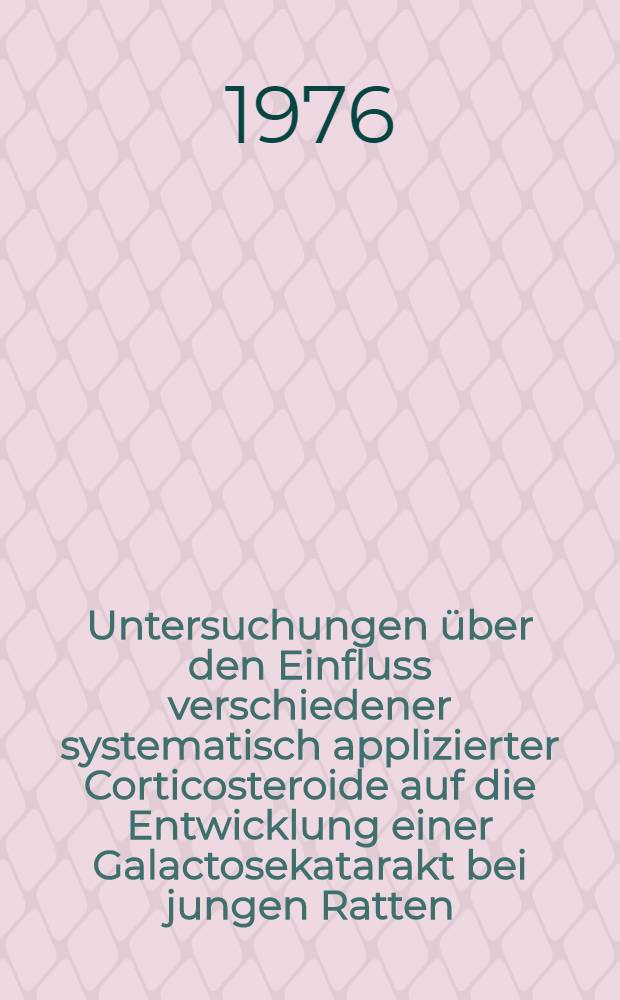 Untersuchungen über den Einfluss verschiedener systematisch applizierter Corticosteroide auf die Entwicklung einer Galactosekatarakt bei jungen Ratten : Inaug.-Diss. ... der ... Med. Fak. der ... Univ. zu Bonn