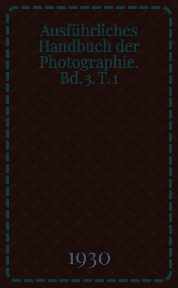 Ausführliches Handbuch der Photographie. Bd. 3. T. 1 : Die Photographie mit Bromsilbergelatine und Chlorsilbergelatine