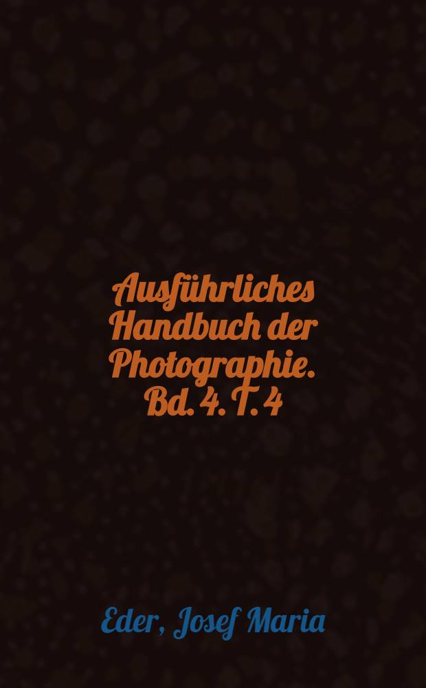 Ausf&uuml;hrliches Handbuch der Photographie. Bd. 4. T. 4 : Die Lichtpausverfahren, die Platinotypie und verschiedene Kopierverfahren ohne Silbersalze