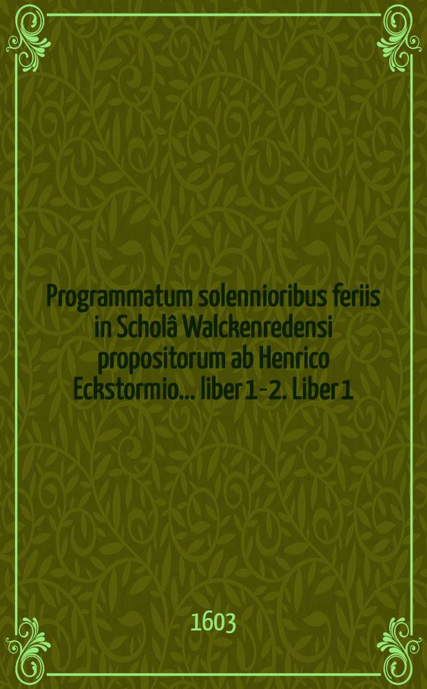 Programmatum solennioribus feriis in Scholâ Walckenredensi propositorum ab Henrico Eckstormio ... liber 1-2. Liber 1